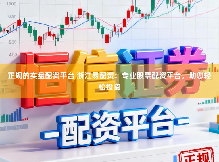 正规的实盘配资平台 浙江易配资：专业股票配资平台，助您轻松投资