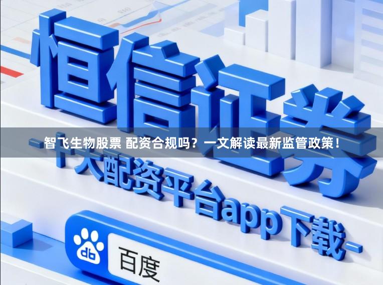 智飞生物股票 配资合规吗？一文解读最新监管政策！