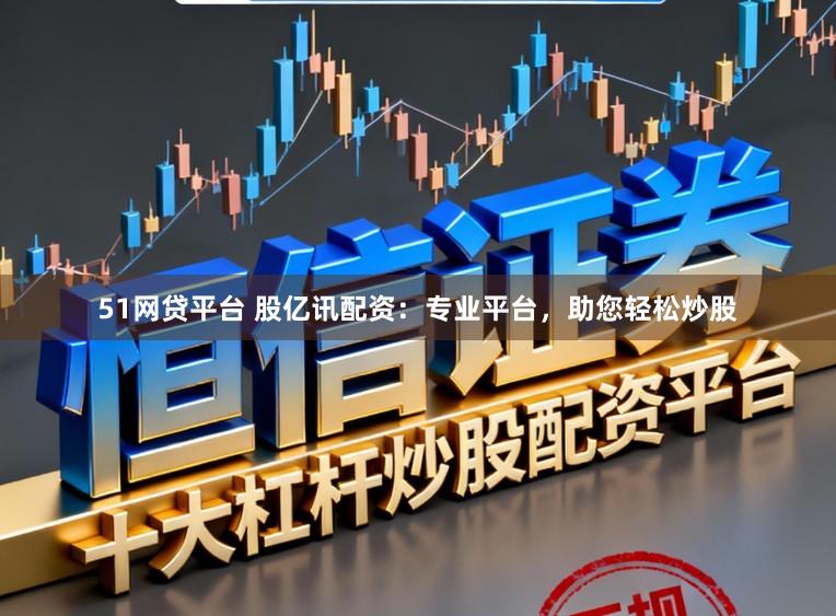 51网贷平台 股亿讯配资：专业平台，助您轻松炒股