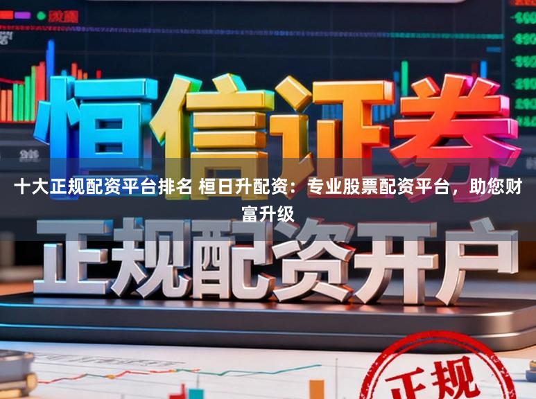 十大正规配资平台排名 桓日升配资：专业股票配资平台，助您财富升级
