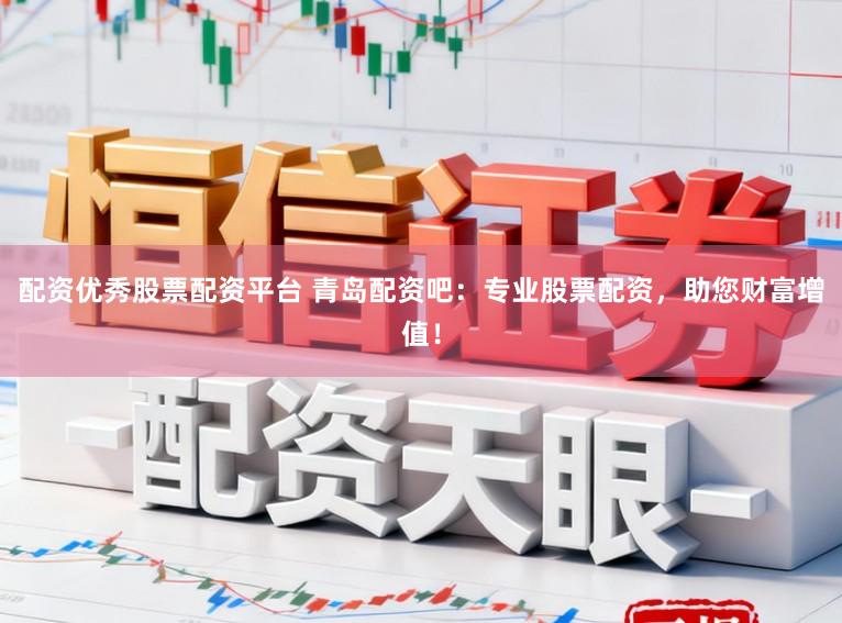 配资优秀股票配资平台 青岛配资吧：专业股票配资，助您财富增值！