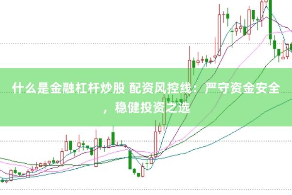 什么是金融杠杆炒股 配资风控线：严守资金安全，稳健投资之选