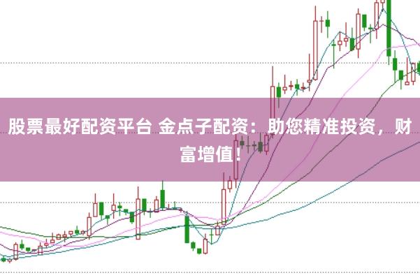 股票最好配资平台 金点子配资：助您精准投资，财富增值！