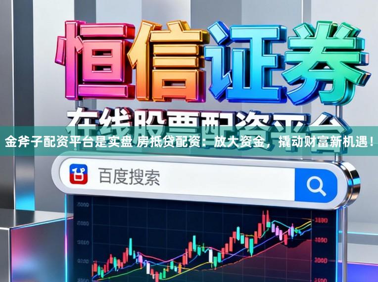 金斧子配资平台是实盘 房抵贷配资：放大资金，撬动财富新机遇！