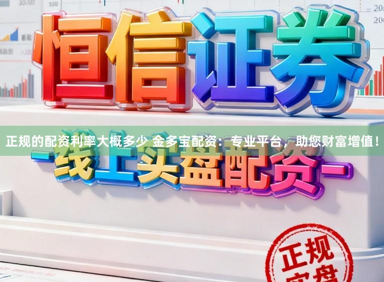 正规的配资利率大概多少 金多宝配资：专业平台，助您财富增值！