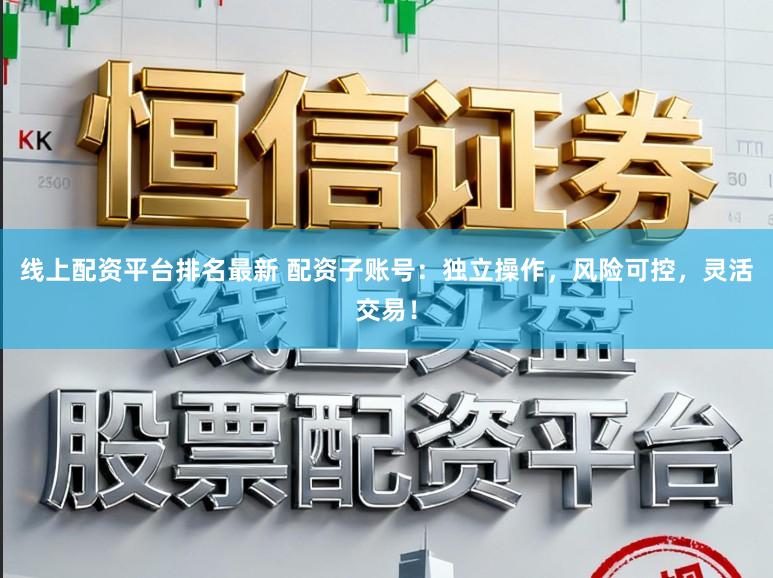 线上配资平台排名最新 配资子账号：独立操作，风险可控，灵活交易！