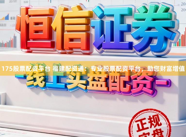 175股票配资平台 福建配资通：专业股票配资平台，助您财富增值