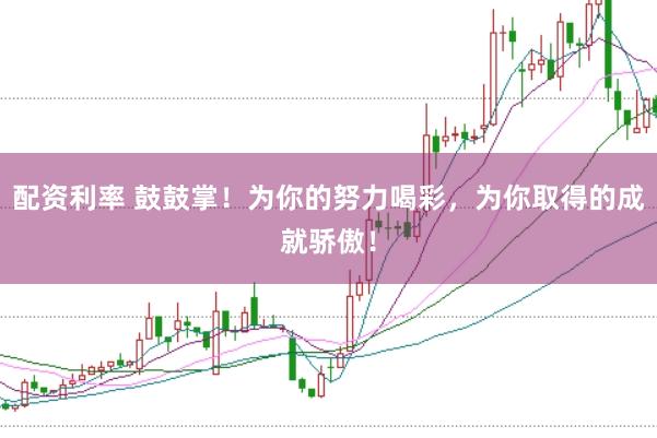 配资利率 鼓鼓掌！为你的努力喝彩，为你取得的成就骄傲！