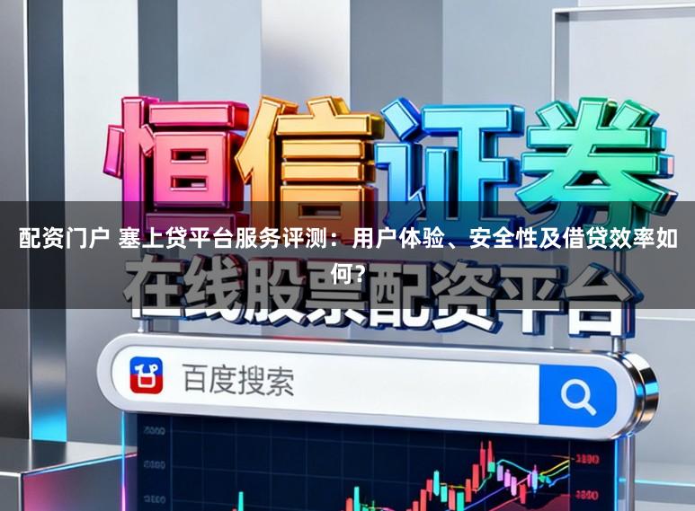 配资门户 塞上贷平台服务评测：用户体验、安全性及借贷效率如何？