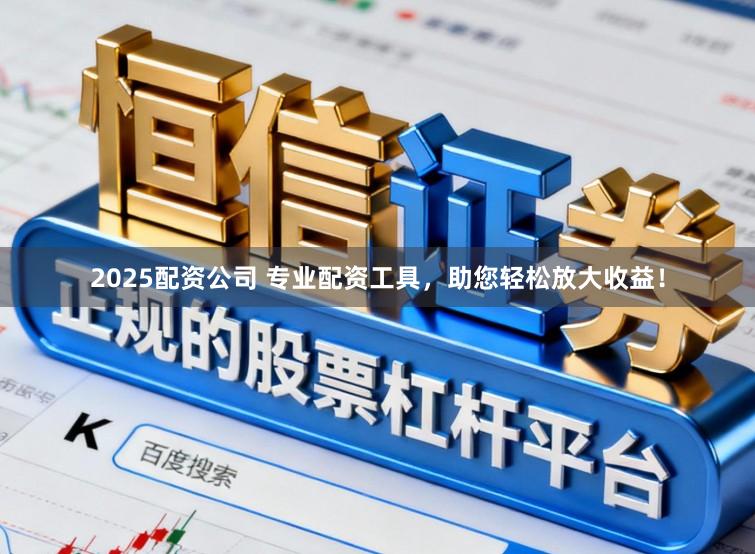 2025配资公司 专业配资工具，助您轻松放大收益！