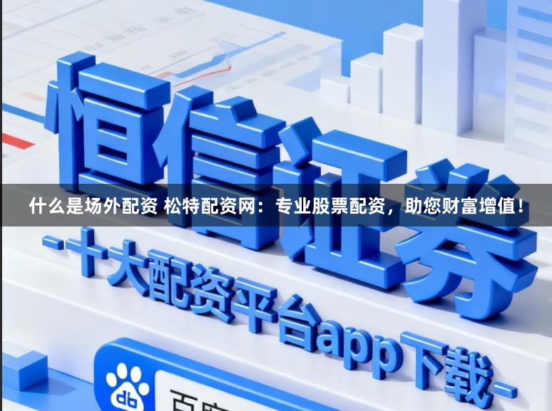 什么是场外配资 松特配资网：专业股票配资，助您财富增值！