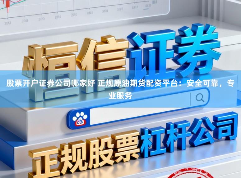 股票开户证券公司哪家好 正规原油期货配资平台：安全可靠，专业服务