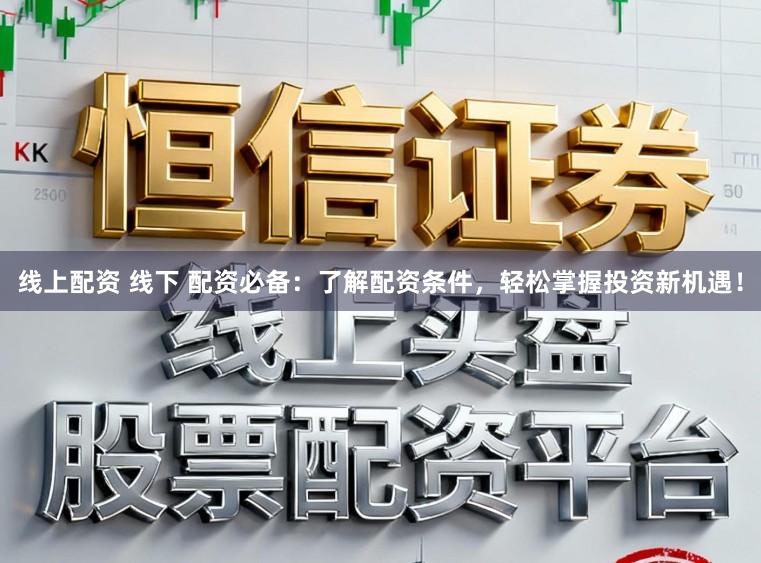 线上配资 线下 配资必备：了解配资条件，轻松掌握投资新机遇！