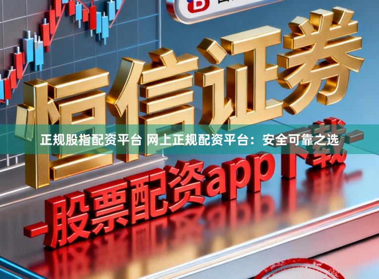 正规股指配资平台 网上正规配资平台：安全可靠之选
