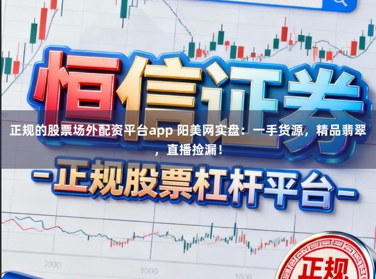 正规的股票场外配资平台app 阳美网实盘：一手货源，精品翡翠，直播捡漏！